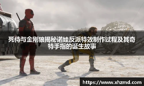 死侍与金刚狼揭秘诺娃反派特效制作过程及其奇特手指的诞生故事
