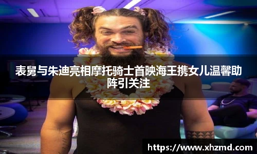 非凡娱乐表舅与朱迪亮相摩托骑士首映海王携女儿温馨助阵引关注